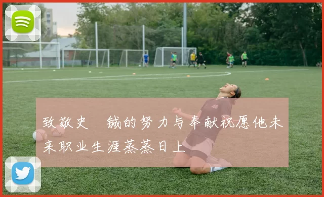 致敬史堉铖的努力与奉献祝愿他未来职业生涯蒸蒸日上