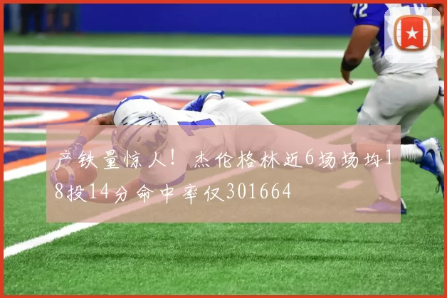 产铁量惊人！杰伦格林近6场场均18投14分命中率仅301664