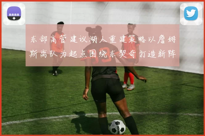 东部高管建议湖人重建策略以詹姆斯离队为起点围绕东契奇打造新阵容