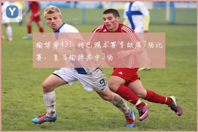 输球率43！姆巴佩本赛季缺席7场比赛，皇马输掉其中3场