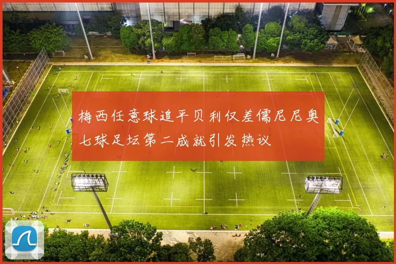 梅西任意球追平贝利仅差儒尼尼奥七球足坛第二成就引发热议