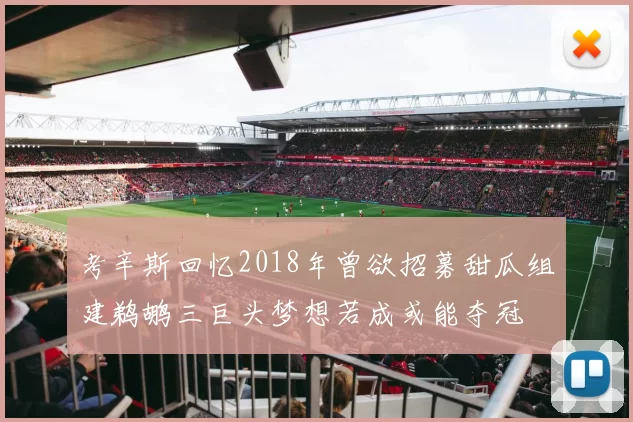考辛斯回忆2018年曾欲招募甜瓜组建鹈鹕三巨头梦想若成或能夺冠