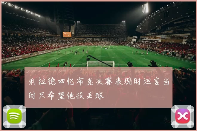 利拉德回忆布克决赛表现时坦言当时只希望他投丢球