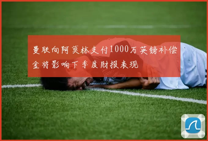 曼联向阿莫林支付1000万英镑补偿金将影响下季度财报表现
