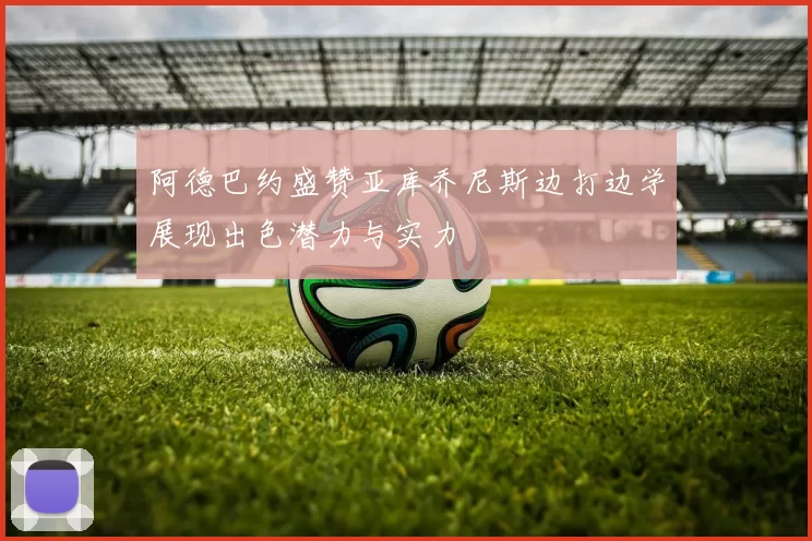 阿德巴约盛赞亚库乔尼斯边打边学展现出色潜力与实力