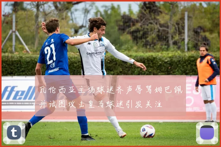 瓦伦西亚主场球迷齐声辱骂姆巴佩并试图攻击皇马球迷引发关注