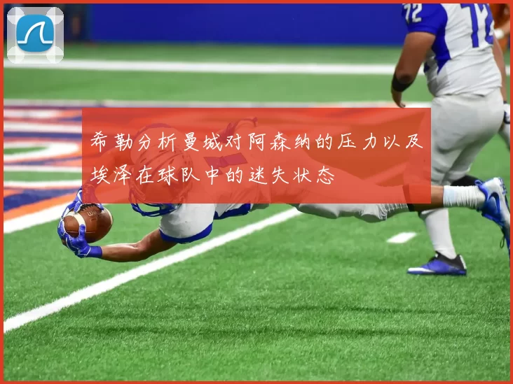 希勒分析曼城对阿森纳的压力以及埃泽在球队中的迷失状态