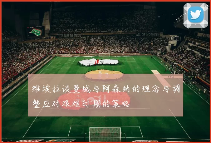 维埃拉谈曼城与阿森纳的理念与调整应对艰难时期的策略