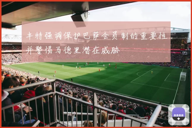 丰特强调保护巴萨会员制的重要性并警惕马德里潜在威胁
