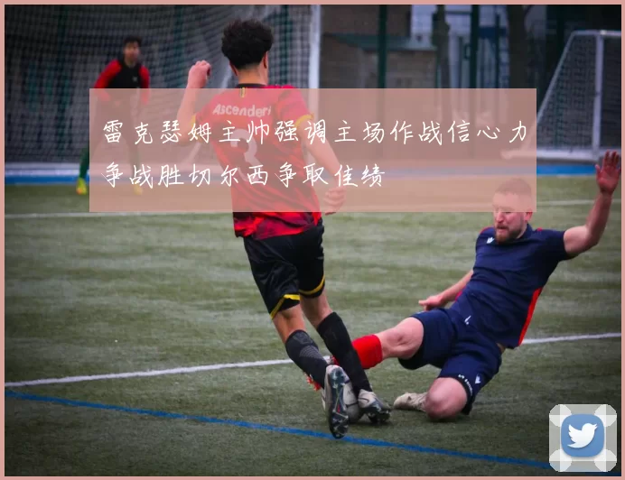 雷克瑟姆主帅强调主场作战信心力争战胜切尔西争取佳绩