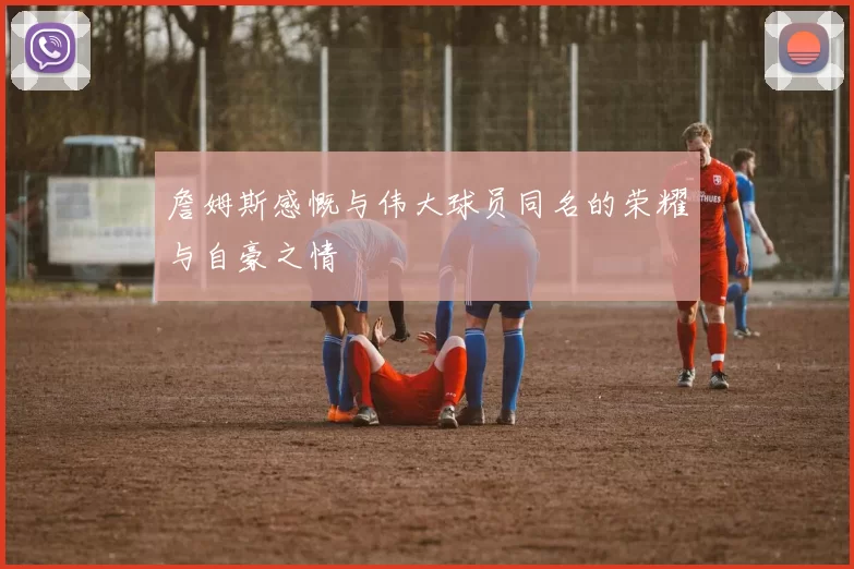 詹姆斯感慨与伟大球员同名的荣耀与自豪之情