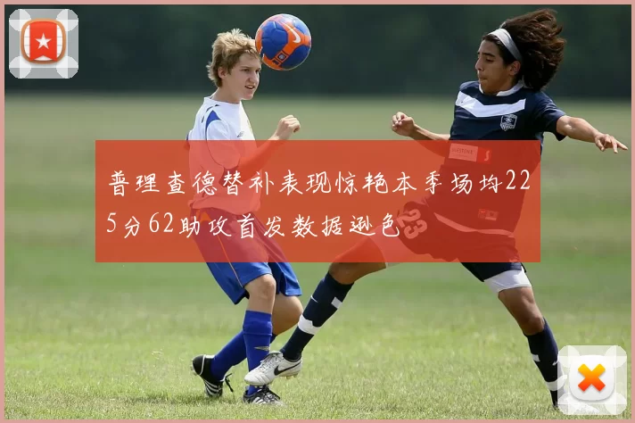 普理查德替补表现惊艳本季场均225分62助攻首发数据逊色