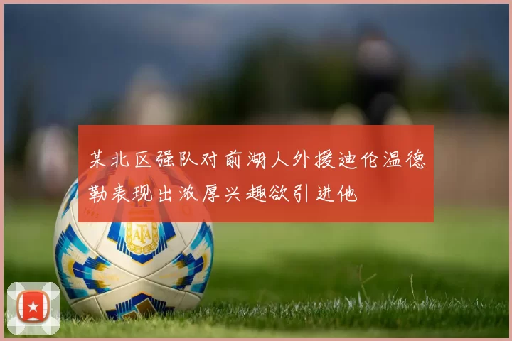 某北区强队对前湖人外援迪伦温德勒表现出浓厚兴趣欲引进他