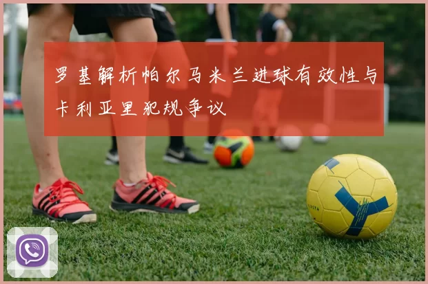 罗基解析帕尔马米兰进球有效性与卡利亚里犯规争议