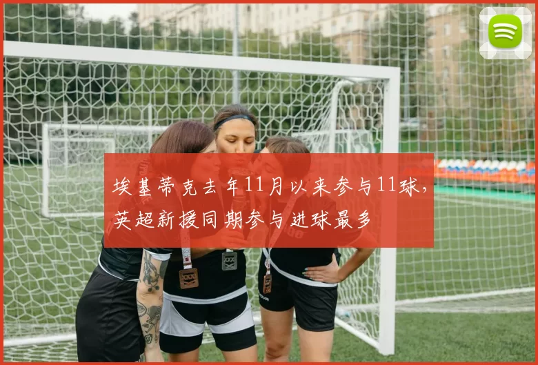 埃基蒂克去年11月以来参与11球，英超新援同期参与进球最多