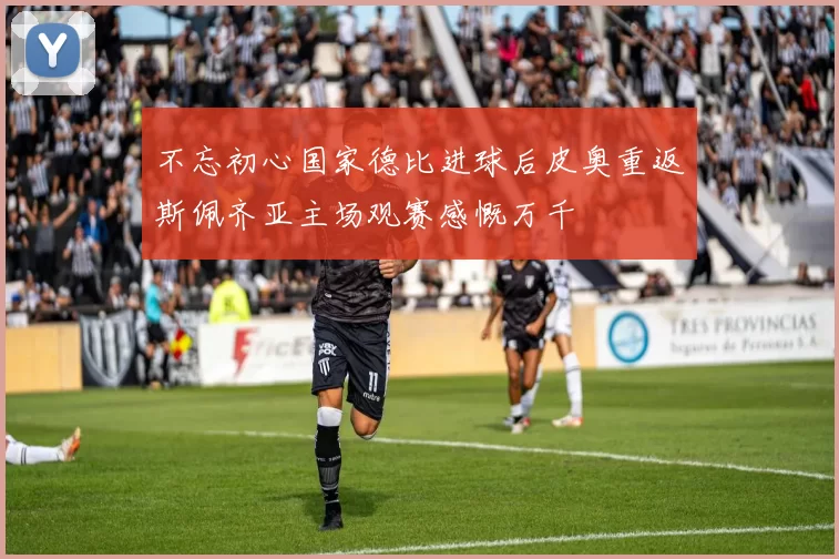 不忘初心国家德比进球后皮奥重返斯佩齐亚主场观赛感慨万千