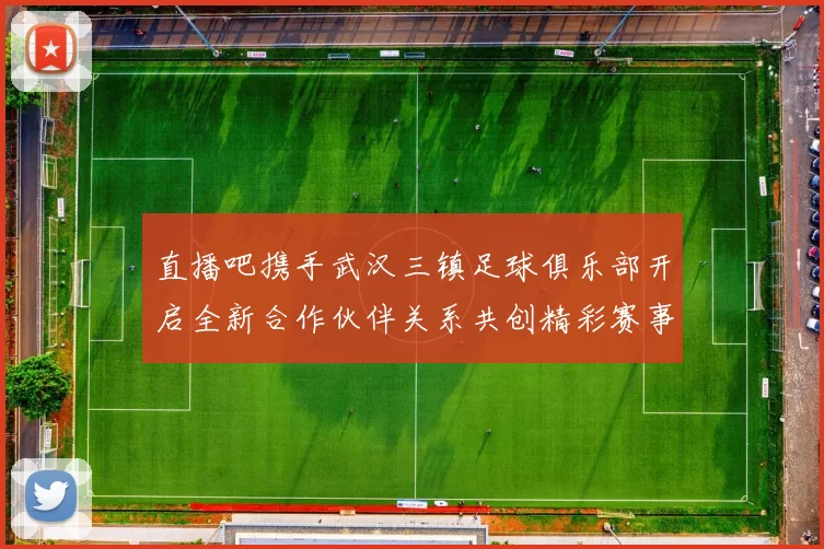 直播吧携手武汉三镇足球俱乐部开启全新合作伙伴关系共创精彩赛事体验