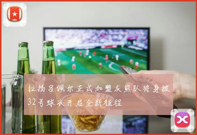拉扬吕佩尔正式加盟灰熊队将身披32号球衣开启全新征程