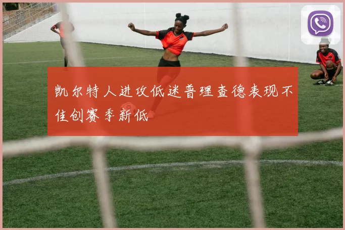 凯尔特人进攻低迷普理查德表现不佳创赛季新低