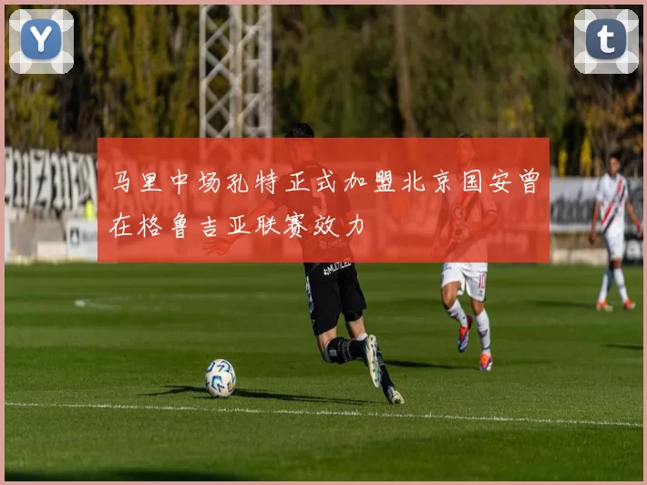 马里中场孔特正式加盟北京国安曾在格鲁吉亚联赛效力