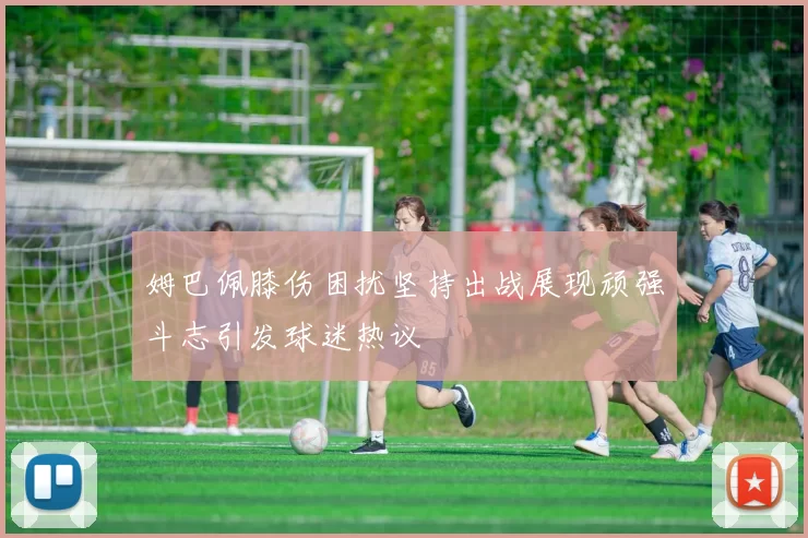 姆巴佩膝伤困扰坚持出战展现顽强斗志引发球迷热议