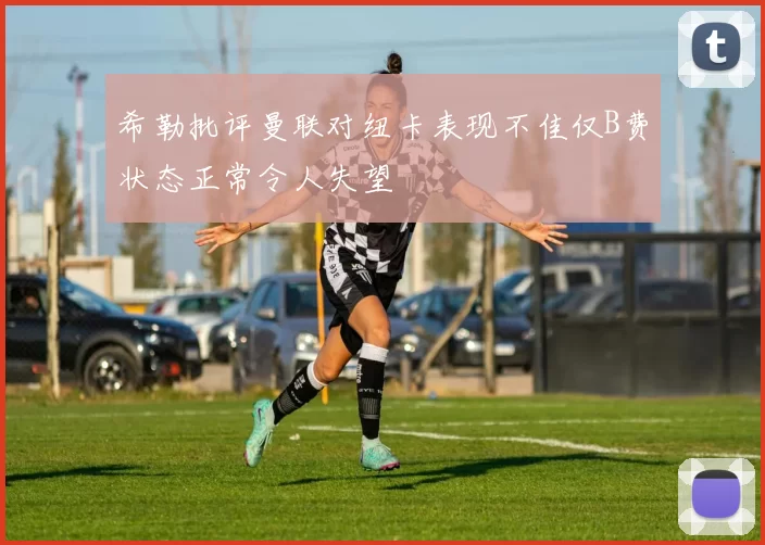 希勒批评曼联对纽卡表现不佳仅B费状态正常令人失望