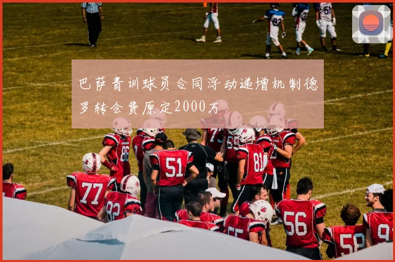 巴萨青训球员合同浮动递增机制德罗转会费原定2000万