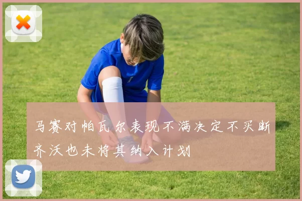 马赛对帕瓦尔表现不满决定不买断齐沃也未将其纳入计划
