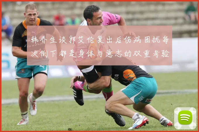 韩乔生谈郭艾伦复出后伤病困扰每次倒下都是身体与意志的双重考验