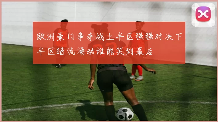 欧洲豪门争夺战上半区强强对决下半区暗流涌动谁能笑到最后
